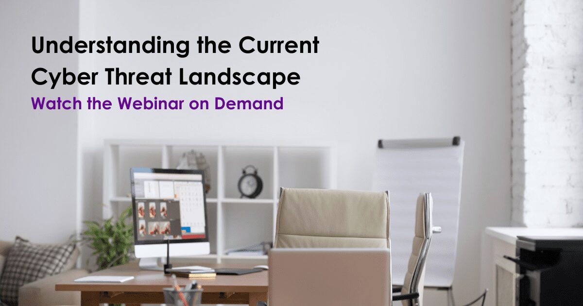 Understanding the Current Cyber Threat Landscape: Watch the Webinar on Demand 