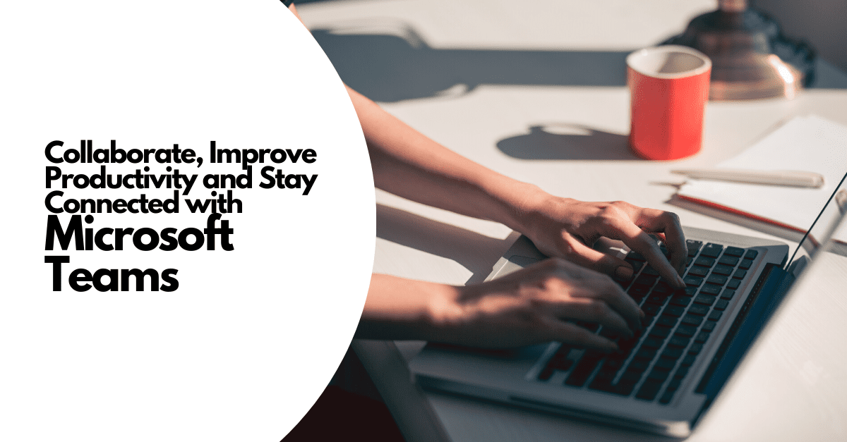 Microsoft Teams – Collaborate, Improve Productivity and Stay Connected