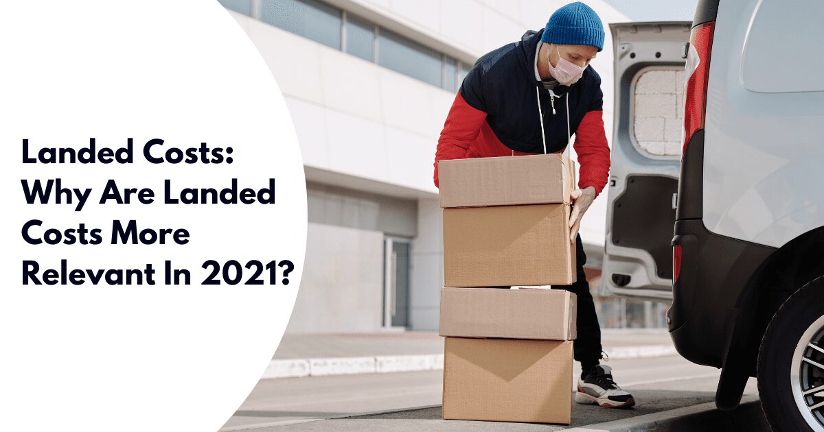 Landed Costs: Why Are Landed Costs More Relevant In 2021?